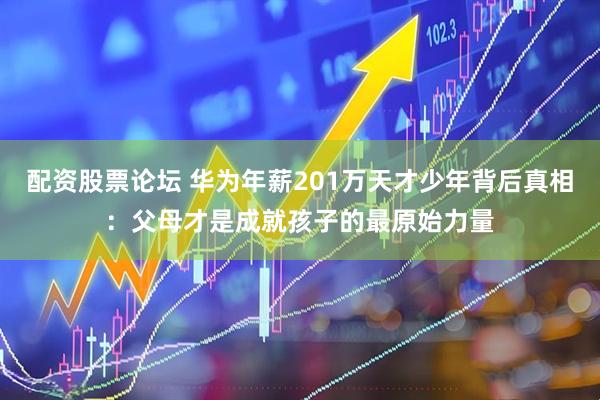配资股票论坛 华为年薪201万天才少年背后真相：父母才是成就孩子的最原始力量