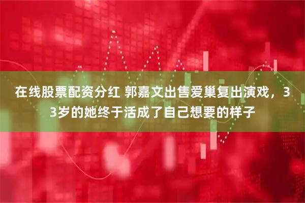 在线股票配资分红 郭嘉文出售爱巢复出演戏，33岁的她终于活成了自己想要的样子