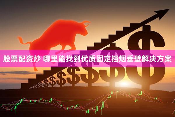 股票配资炒 哪里能找到优质固定挡烟垂壁解决方案