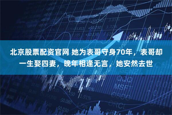 北京股票配资官网 她为表哥守身70年，表哥却一生娶四妻，晚年相逢无言，她安然去世
