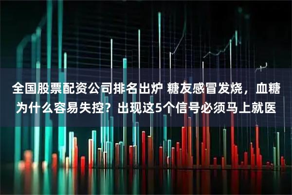 全国股票配资公司排名出炉 糖友感冒发烧，血糖为什么容易失控？出现这5个信号必须马上就医