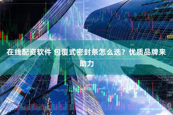 在线配资软件 包覆式密封条怎么选？优质品牌来助力