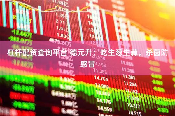 杠杆配资查询平台 德元升：吃生葱生蒜，杀菌防感冒